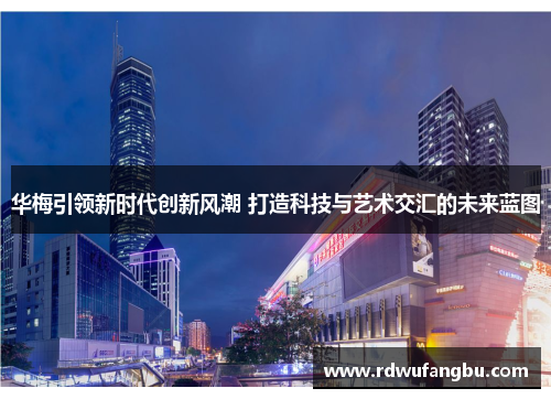 华梅引领新时代创新风潮 打造科技与艺术交汇的未来蓝图