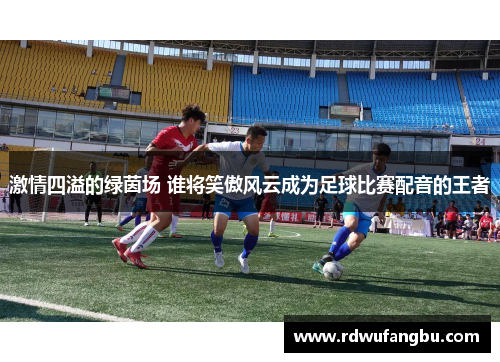 激情四溢的绿茵场 谁将笑傲风云成为足球比赛配音的王者