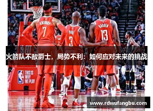 火箭队不敌爵士，局势不利：如何应对未来的挑战