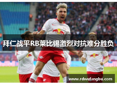 拜仁战平RB莱比锡激烈对抗难分胜负