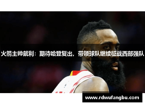 火箭主帅戴利：期待哈登复出，带领球队继续征战西部强队