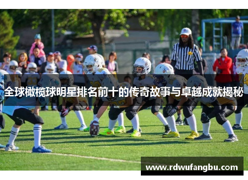 全球橄榄球明星排名前十的传奇故事与卓越成就揭秘
