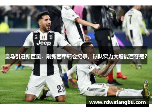 皇马引进新巨星,刷新西甲转会纪录,球队实力大增能否夺冠?