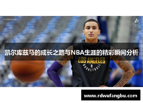 凯尔库兹马的成长之路与NBA生涯的精彩瞬间分析
