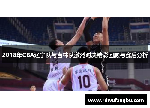 2018年CBA辽宁队与吉林队激烈对决精彩回顾与赛后分析