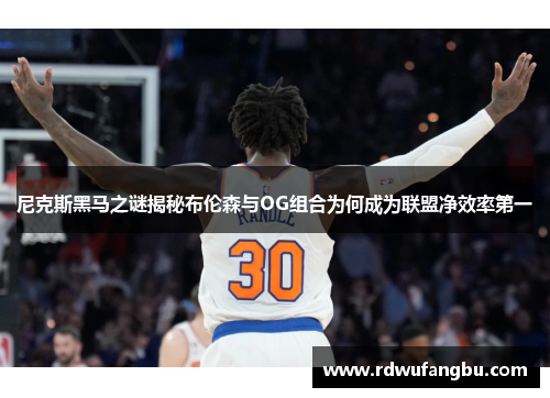 尼克斯黑马之谜揭秘布伦森与OG组合为何成为联盟净效率第一