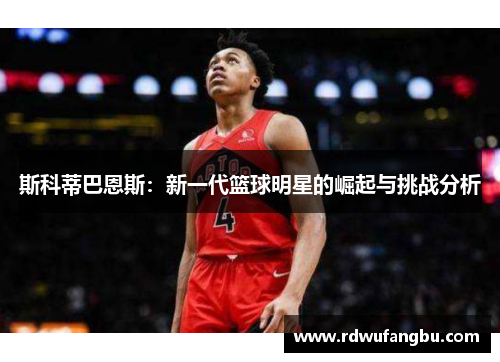 斯科蒂巴恩斯：新一代篮球明星的崛起与挑战分析