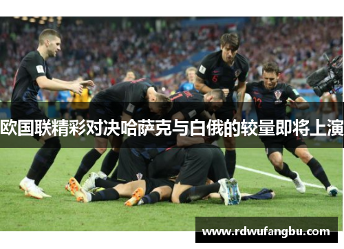 欧国联精彩对决哈萨克与白俄的较量即将上演