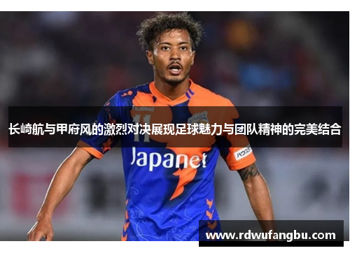 长崎航与甲府风的激烈对决展现足球魅力与团队精神的完美结合