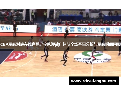 CBA精彩对决在线直播辽宁队迎战广州队全场赛事分析与精彩瞬间回顾