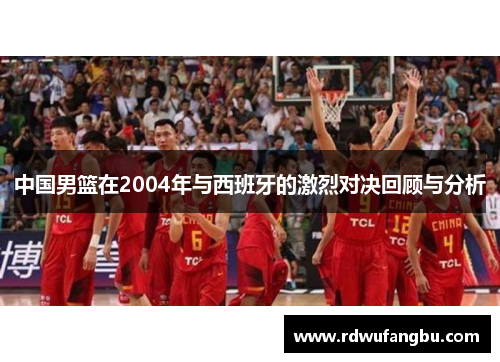 中国男篮在2004年与西班牙的激烈对决回顾与分析