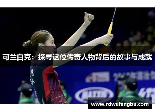 可兰白克：探寻这位传奇人物背后的故事与成就