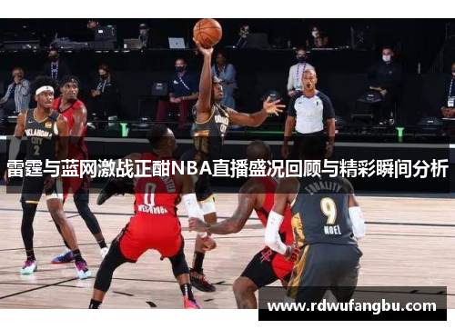 雷霆与蓝网激战正酣NBA直播盛况回顾与精彩瞬间分析