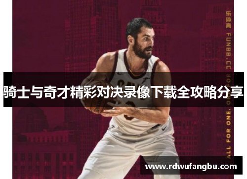 骑士与奇才精彩对决录像下载全攻略分享