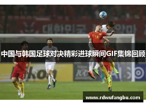 中国与韩国足球对决精彩进球瞬间GIF集锦回顾