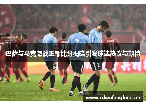 巴萨与马竞激战正酣比分揭晓引发球迷热议与期待