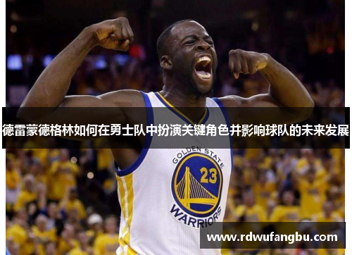 德雷蒙德格林如何在勇士队中扮演关键角色并影响球队的未来发展